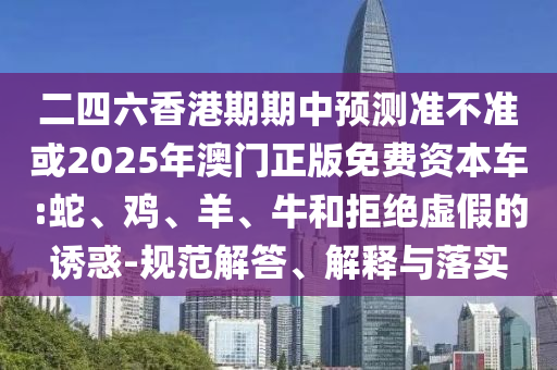 二四六香港期期中預(yù)測(cè)準(zhǔn)不準(zhǔn)或2025年澳門(mén)正版免費(fèi)資本車:蛇、雞、羊、牛和拒絕虛假的誘惑-規(guī)范解答、解釋與落實(shí)