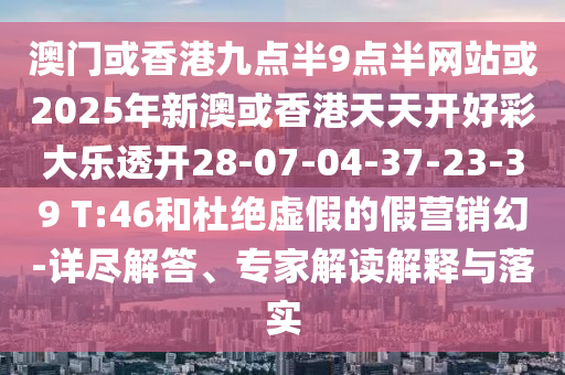 澳門或香港九點半9點半網(wǎng)站或2025年新澳或香港天天開好彩大樂透開28-07-04-37-23-39 T:46和杜絕虛假的假營銷幻-詳盡解答、專家解讀解釋與落實