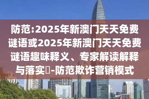 防范:2025年新澳門天天免費(fèi)謎語(yǔ)或2025年新澳門天天免費(fèi)謎語(yǔ)趣味釋義、專家解讀解釋與落實(shí)?-防范欺詐營(yíng)銷模式