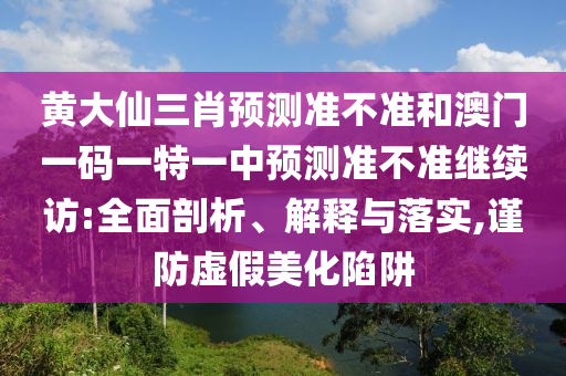 黃大仙三肖預(yù)測(cè)準(zhǔn)不準(zhǔn)和澳門(mén)一碼一特一中預(yù)測(cè)準(zhǔn)不準(zhǔn)繼續(xù)訪:全面剖析、解釋與落實(shí),謹(jǐn)防虛假美化陷阱