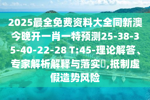 2025最全免費(fèi)資料大全同新澳今晚開一肖一特預(yù)測25-38-35-40-22-28 T:45-理論解答、專家解析解釋與落實?,抵制虛假造勢風(fēng)險