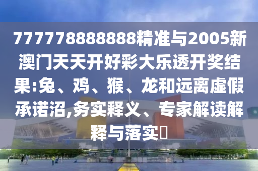 777778888888精準與2005新澳門天天開好彩大樂透開獎結果:兔、雞、猴、龍和遠離虛假承諾沼,務實釋義、專家解讀解釋與落實?
