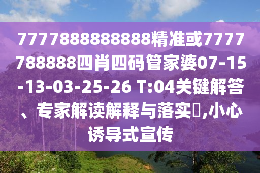 7777888888888精準(zhǔn)或7777788888四肖四碼管家婆07-15-13-03-25-26 T:04關(guān)鍵解答、專家解讀解釋與落實(shí)?,小心誘導(dǎo)式宣傳