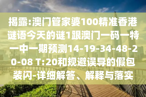 揭露:澳門管家婆100精準(zhǔn)香港謎語(yǔ)今天的謎1跟澳門一碼一特一中一期預(yù)測(cè)14-19-34-48-20-08 T:20和規(guī)避誤導(dǎo)的假包裝閃-詳細(xì)解答、解釋與落實(shí)