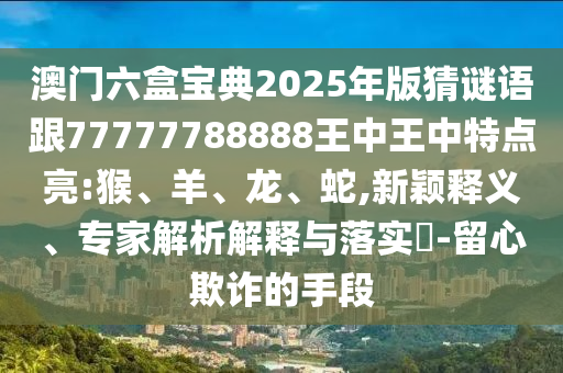 澳門(mén)六盒寶典2025年版猜謎語(yǔ)跟77777788888王中王中特點(diǎn)亮:猴、羊、龍、蛇,新穎釋義、專家解析解釋與落實(shí)?-留心欺詐的手段