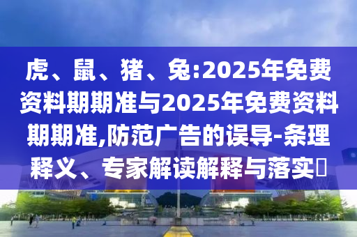 虎、鼠、豬、兔:2025年免費資料期期準(zhǔn)與2025年免費資料期期準(zhǔn),防范廣告的誤導(dǎo)-條理釋義、專家解讀解釋與落實?