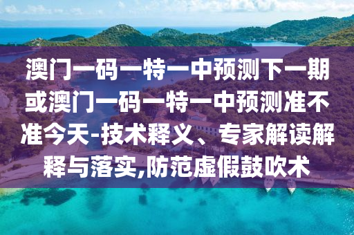 澳門一碼一特一中預(yù)測(cè)下一期或澳門一碼一特一中預(yù)測(cè)準(zhǔn)不準(zhǔn)今天-技術(shù)釋義、專家解讀解釋與落實(shí),防范虛假鼓吹術(shù)
