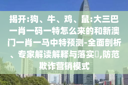 揭開:狗、牛、雞、鼠:大三巴一肖一碼一特怎么來的和新澳門一肖一馬中特預測-全面剖析、專家解讀解釋與落實?,防范欺詐營銷模式