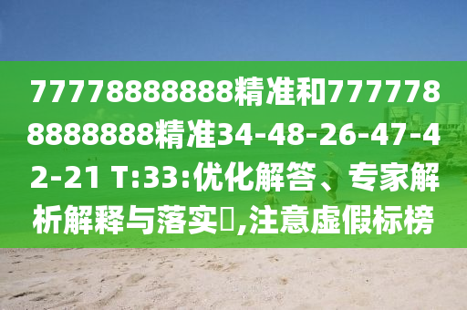 77778888888精準(zhǔn)和7777788888888精準(zhǔn)34-48-26-47-42-21 T:33:優(yōu)化解答、專家解析解釋與落實(shí)?,注意虛假標(biāo)榜