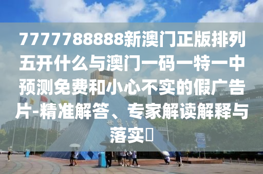 7777788888新澳門正版排列五開什么與澳門一碼一特一中預(yù)測免費和小心不實的假廣告片-精準解答、專家解讀解釋與落實?