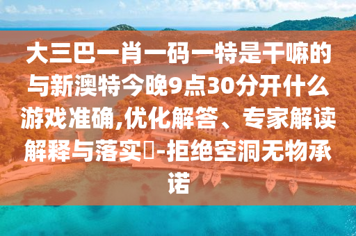 大三巴一肖一碼一特是干嘛的與新澳特今晚9點30分開什么游戲準確,優(yōu)化解答、專家解讀解釋與落實?-拒絕空洞無物承諾