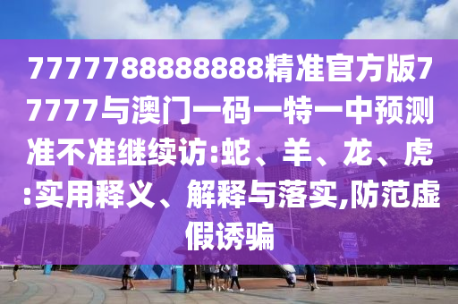 7777788888888精準(zhǔn)官方版77777與澳門一碼一特一中預(yù)測準(zhǔn)不準(zhǔn)繼續(xù)訪:蛇、羊、龍、虎:實用釋義、解釋與落實,防范虛假誘騙