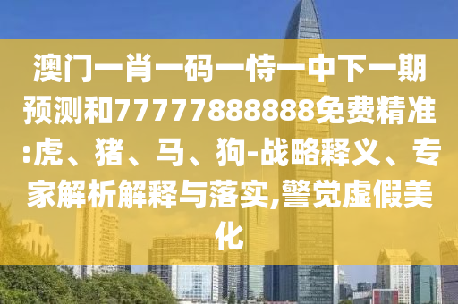 澳門一肖一碼一恃一中下一期預(yù)測和77777888888免費精準(zhǔn):虎、豬、馬、狗-戰(zhàn)略釋義、專家解析解釋與落實,警覺虛假美化
