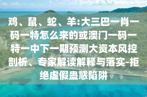 雞、鼠、蛇、羊:大三巴一肖一碼一特怎么來的或澳門一碼一特一中下一期預測大資本風控剖析、專家解讀解釋與落實-拒絕虛假蠱惑陷阱