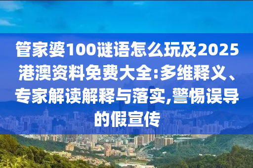管家婆100謎語怎么玩及2025港澳資料免費大全:多維釋義、專家解讀解釋與落實,警惕誤導(dǎo)的假宣傳