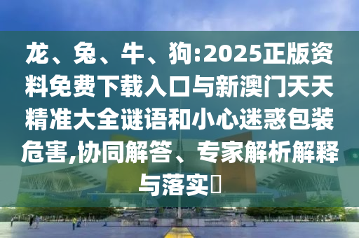 龍、兔、牛、狗:2025正版資料免費(fèi)下載入口與新澳門天天精準(zhǔn)大全謎語和小心迷惑包裝危害,協(xié)同解答、專家解析解釋與落實(shí)?