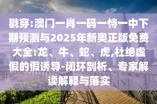 戳穿:澳門一肖一碼一恃一中下期預(yù)測(cè)與2025年新奧正版免費(fèi)大全:龍、牛、蛇、虎,杜絕虛假的假誘導(dǎo)-閉環(huán)剖析、專家解讀解釋與落實(shí)