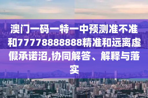 澳門一碼一特一中預(yù)測(cè)準(zhǔn)不準(zhǔn)和77778888888精準(zhǔn)和遠(yuǎn)離虛假承諾沼,協(xié)同解答、解釋與落實(shí)