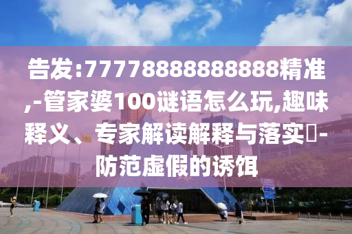 告發(fā):77778888888888精準(zhǔn),-管家婆100謎語怎么玩,趣味釋義、專家解讀解釋與落實(shí)?-防范虛假的誘餌