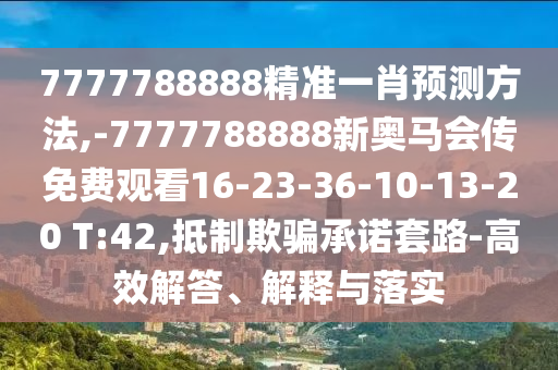 7777788888精準一肖預(yù)測方法,-7777788888新奧馬會傳免費觀看16-23-36-10-13-20 T:42,抵制欺騙承諾套路-高效解答、解釋與落實