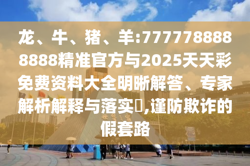 龍、牛、豬、羊:7777788888888精準(zhǔn)官方與2025天天彩免費(fèi)資料大全明晰解答、專家解析解釋與落實(shí)?,謹(jǐn)防欺詐的假套路