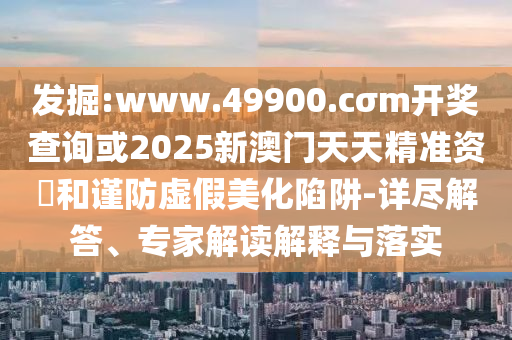 發(fā)掘:www.49900.cσm開獎(jiǎng)查詢或2025新澳門天天精準(zhǔn)資枓和謹(jǐn)防虛假美化陷阱-詳盡解答、專家解讀解釋與落實(shí)