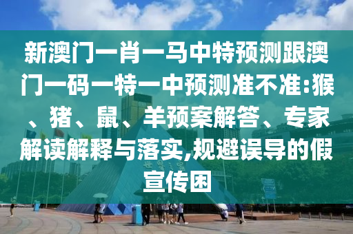 新澳門一肖一馬中特預測跟澳門一碼一特一中預測準不準:猴、豬、鼠、羊預案解答、專家解讀解釋與落實,規(guī)避誤導的假宣傳困