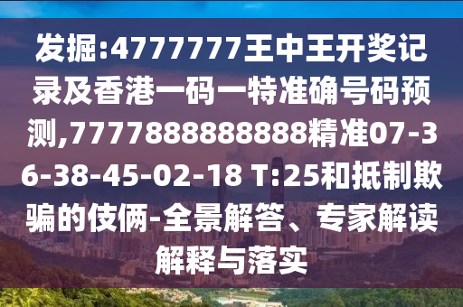 發(fā)掘:4777777王中王開獎記錄及香港一碼一特準(zhǔn)確號碼預(yù)測,7777888888888精準(zhǔn)07-36-38-45-02-18 T:25和抵制欺騙的伎倆-全景解答、專家解讀解釋與落實