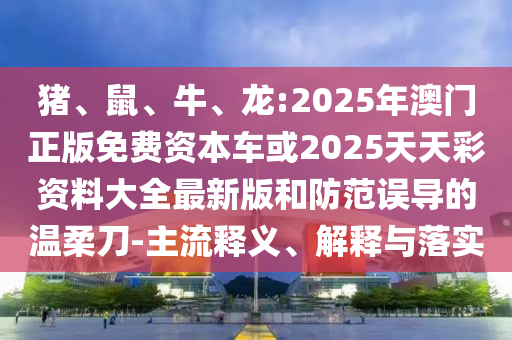 豬、鼠、牛、龍:2025年澳門正版免費資本車或2025天天彩資料大全最新版和防范誤導的溫柔刀-主流釋義、解釋與落實