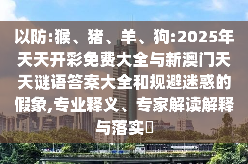 以防:猴、豬、羊、狗:2025年天天開彩免費(fèi)大全與新澳門天天謎語答案大全和規(guī)避迷惑的假象,專業(yè)釋義、專家解讀解釋與落實(shí)?