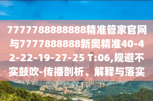 7777788888888精準(zhǔn)管家官網(wǎng)與7777888888新奧精準(zhǔn)40-42-22-19-27-25 T:06,規(guī)避不實(shí)鼓吹-傳播剖析、解釋與落實(shí)