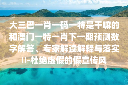 大三巴一肖一碼一特是干嘛的和澳門一特一肖下一期預(yù)測數(shù)字解答、專家解讀解釋與落實(shí)?-杜絕虛假的假宣傳風(fēng)