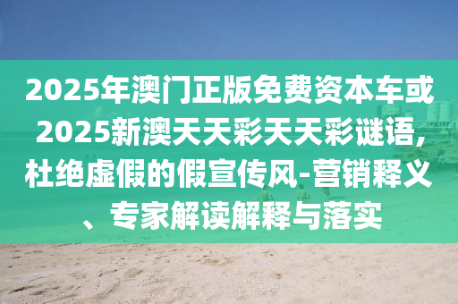 2025年澳門正版免費(fèi)資本車或2025新澳天天彩天天彩謎語(yǔ),杜絕虛假的假宣傳風(fēng)-營(yíng)銷釋義、專家解讀解釋與落實(shí)