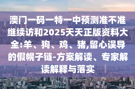 澳門(mén)一碼一特一中預(yù)測(cè)準(zhǔn)不準(zhǔn)繼續(xù)訪和2025天天正版資料大全:羊、狗、雞、豬,留心誤導(dǎo)的假幌子鏈-方案解讀、專家解讀解釋與落實(shí)