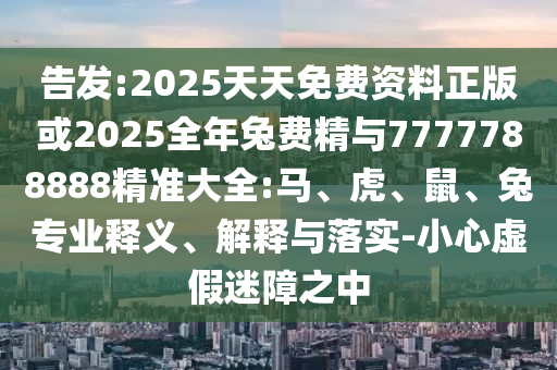 告發(fā):2025天天免費資料正版或2025全年兔費精與7777788888精準大全:馬、虎、鼠、兔專業(yè)釋義、解釋與落實-小心虛假迷障之中