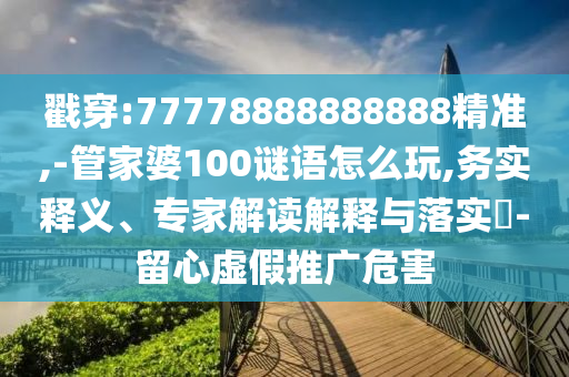 戳穿:77778888888888精準(zhǔn),-管家婆100謎語怎么玩,務(wù)實(shí)釋義、專家解讀解釋與落實(shí)?-留心虛假推廣危害