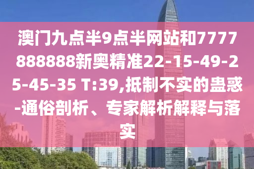 澳門九點半9點半網(wǎng)站和7777888888新奧精準22-15-49-25-45-35 T:39,抵制不實的蠱惑-通俗剖析、專家解析解釋與落實