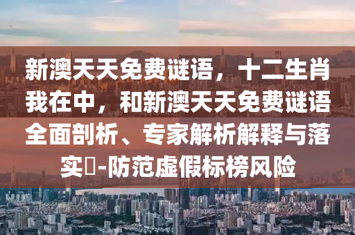 新澳天天免費(fèi)謎語(yǔ)，十二生肖我在中，和新澳天天免費(fèi)謎語(yǔ)全面剖析、專家解析解釋與落實(shí)?-防范虛假標(biāo)榜風(fēng)險(xiǎn)