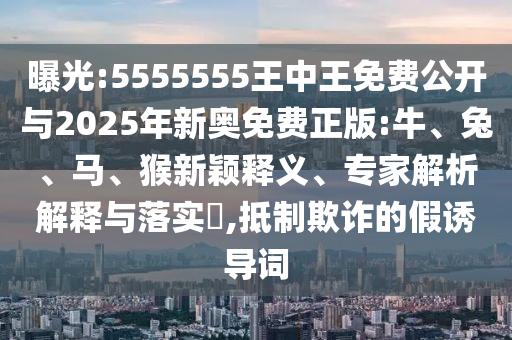 曝光:5555555王中王免費(fèi)公開與2025年新奧免費(fèi)正版:牛、兔、馬、猴新穎釋義、專家解析解釋與落實(shí)?,抵制欺詐的假誘導(dǎo)詞