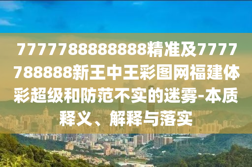 7777788888888精準(zhǔn)及7777788888新王中王彩圖網(wǎng)福建體彩超級和防范不實(shí)的迷霧-本質(zhì)釋義、解釋與落實(shí)