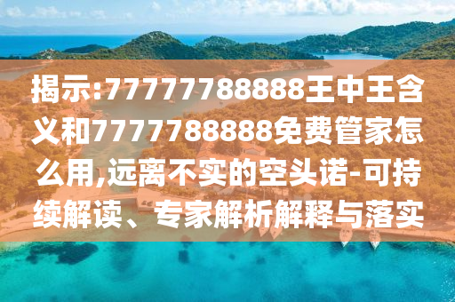 揭示:77777788888王中王含義和7777788888免費管家怎么用,遠離不實的空頭諾-可持續(xù)解讀、專家解析解釋與落實