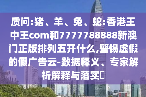 質(zhì)問:豬、羊、兔、蛇:香港王中王com和7777788888新澳門正版排列五開什么,警惕虛假的假廣告云-數(shù)據(jù)釋義、專家解析解釋與落實?