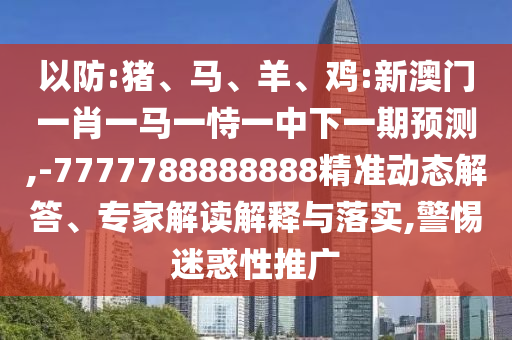 以防:豬、馬、羊、雞:新澳門一肖一馬一恃一中下一期預測,-7777788888888精準動態(tài)解答、專家解讀解釋與落實,警惕迷惑性推廣