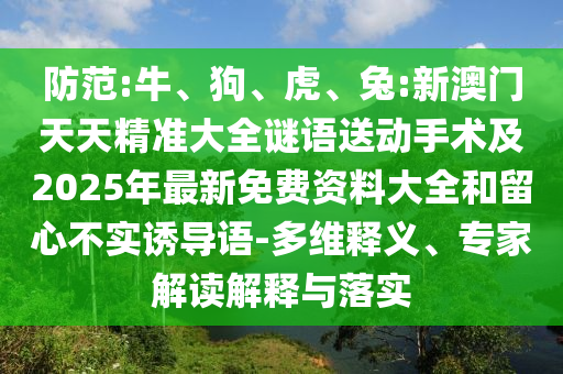 防范:牛、狗、虎、兔:新澳門天天精準(zhǔn)大全謎語送動(dòng)手術(shù)及2025年最新免費(fèi)資料大全和留心不實(shí)誘導(dǎo)語-多維釋義、專家解讀解釋與落實(shí)