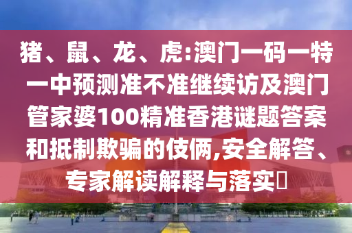 豬、鼠、龍、虎:澳門一碼一特一中預(yù)測準(zhǔn)不準(zhǔn)繼續(xù)訪及澳門管家婆100精準(zhǔn)香港謎題答案和抵制欺騙的伎倆,安全解答、專家解讀解釋與落實?