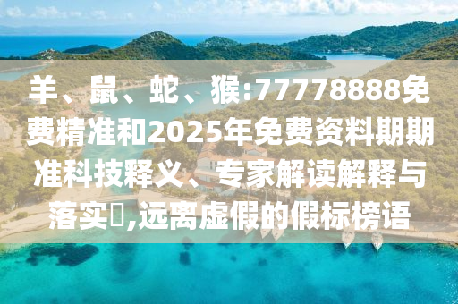 羊、鼠、蛇、猴:77778888免費精準(zhǔn)和2025年免費資料期期準(zhǔn)科技釋義、專家解讀解釋與落實?,遠離虛假的假標(biāo)榜語
