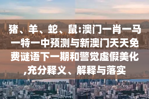 豬、羊、蛇、鼠:澳門(mén)一肖一馬一特一中預(yù)測(cè)與新澳門(mén)天天免費(fèi)謎語(yǔ)下一期和警覺(jué)虛假美化,充分釋義、解釋與落實(shí)