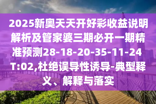 2025新奧天天開(kāi)好彩收益說(shuō)明解析及管家婆三期必開(kāi)一期精準(zhǔn)預(yù)測(cè)28-18-20-35-11-24 T:02,杜絕誤導(dǎo)性誘導(dǎo)-典型釋義、解釋與落實(shí)