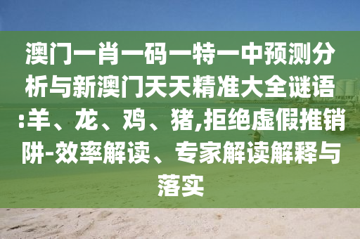 澳門一肖一碼一特一中預(yù)測分析與新澳門天天精準(zhǔn)大全謎語:羊、龍、雞、豬,拒絕虛假推銷阱-效率解讀、專家解讀解釋與落實(shí)