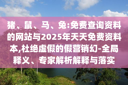 豬、鼠、馬、兔:免費(fèi)查詢資料的網(wǎng)站與2025年天天免費(fèi)資料本,杜絕虛假的假營(yíng)銷幻-全局釋義、專家解析解釋與落實(shí)